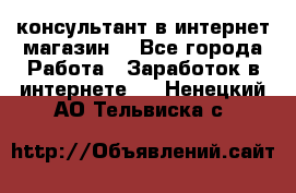 консультант в интернет магазин  - Все города Работа » Заработок в интернете   . Ненецкий АО,Тельвиска с.